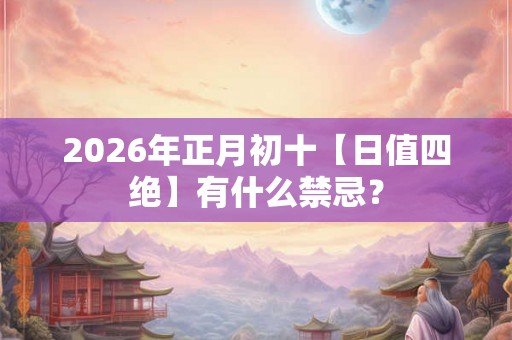 2026年正月初十【日值四绝】有什么禁忌？