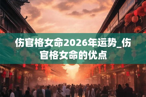 伤官格女命2026年运势_伤官格女命的优点