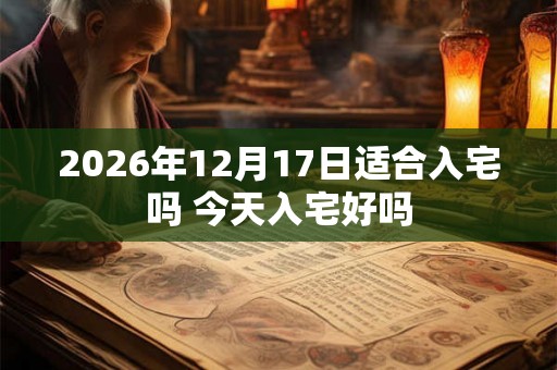 2026年12月17日适合入宅吗 今天入宅好吗
