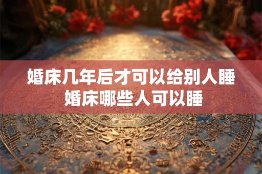 婚床几年后才可以给别人睡 婚床哪些人可以睡