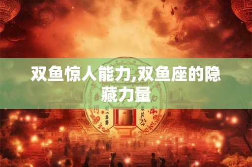 双鱼惊人能力,双鱼座的隐藏力量