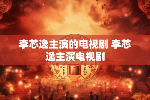 李芯逸主演的电视剧 李芯逸主演电视剧 李芯逸主演的电视剧 李芯逸主演电视剧