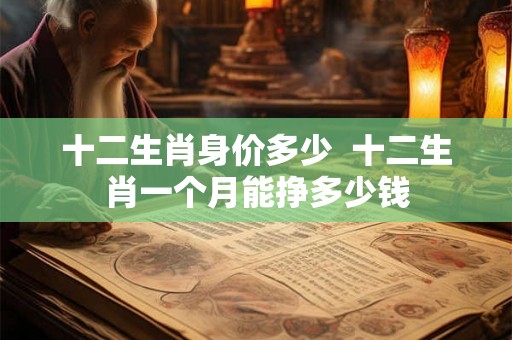 十二生肖身价多少  十二生肖一个月能挣多少钱