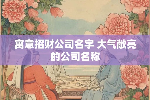 寓意招财公司名字 大气敞亮的公司名称