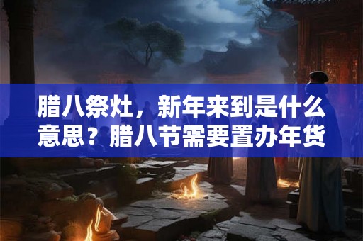 腊八祭灶，新年来到是什么意思？腊八节需要置办年货吗？