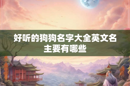 好听的狗狗名字大全英文名主要有哪些
