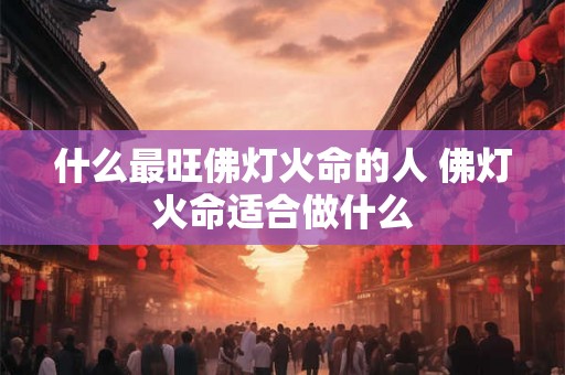 什么最旺佛灯火命的人 佛灯火命适合做什么