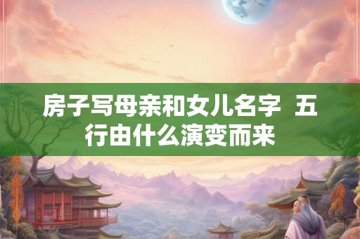 房子写母亲和女儿名字  五行由什么演变而来