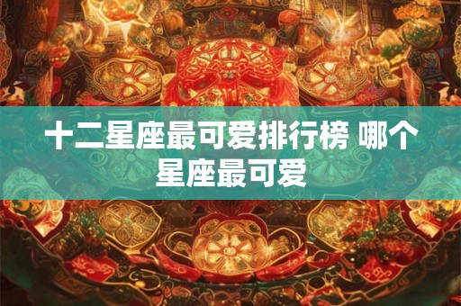 十二星座最可爱排行榜 哪个星座最可爱 十二星座最可爱排行榜 哪个星座最可爱