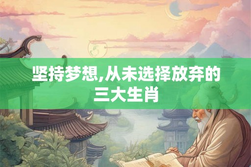 坚持梦想,从未选择放弃的三大生肖