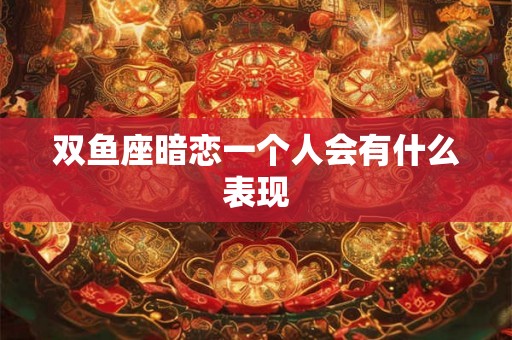 双鱼座暗恋一个人会有什么表现 双鱼座暗恋一个人会有什么表现