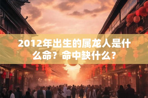 2012年出生的属龙人是什么命？命中缺什么？