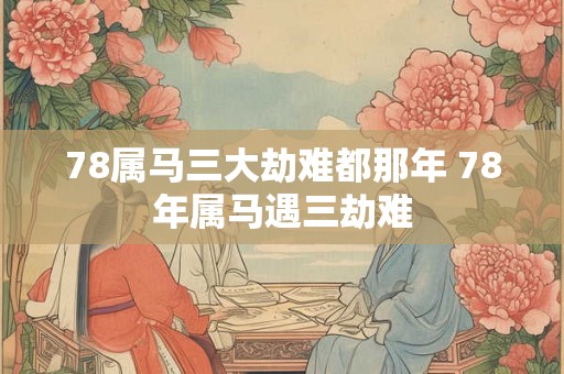 78属马三大劫难都那年 78年属马遇三劫难