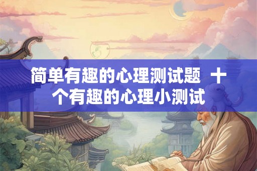 简单有趣的心理测试题  十个有趣的心理小测试