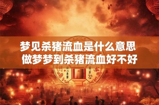梦见杀猪流血是什么意思 做梦梦到杀猪流血好不好
