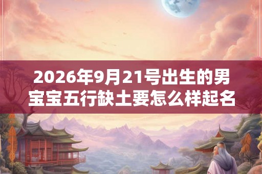 2026年9月21号出生的男宝宝五行缺土要怎么样起名字