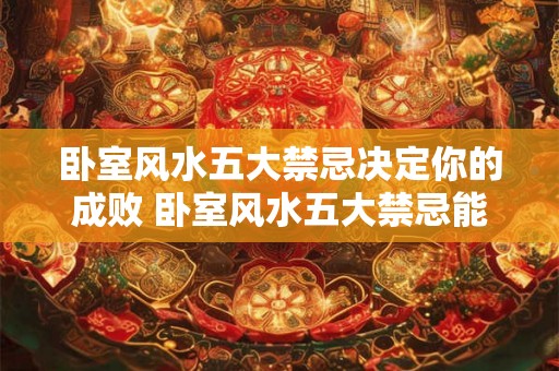 卧室风水五大禁忌决定你的成败 卧室风水五大禁忌能否左右你的命运