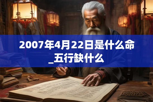 2007年4月22日是什么命_五行缺什么