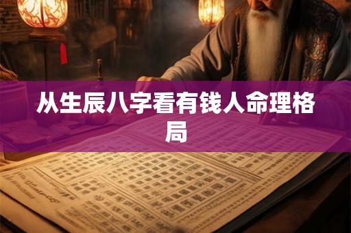 从生辰八字看有钱人命理格局 从生辰八字看有钱人命理格局