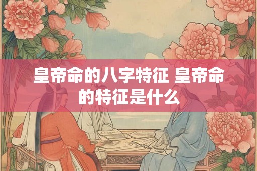 皇帝命的八字特征 皇帝命的特征是什么