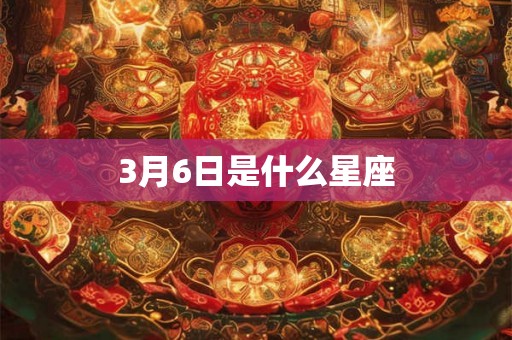 3月6日是什么星座 3月6日是什么星座