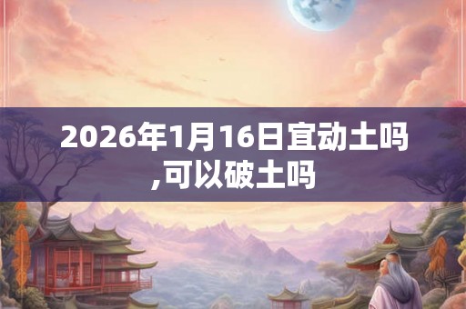 2026年1月16日宜动土吗,可以破土吗