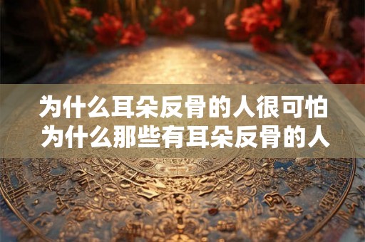 为什么耳朵反骨的人很可怕 为什么那些有耳朵反骨的人让人感到不安