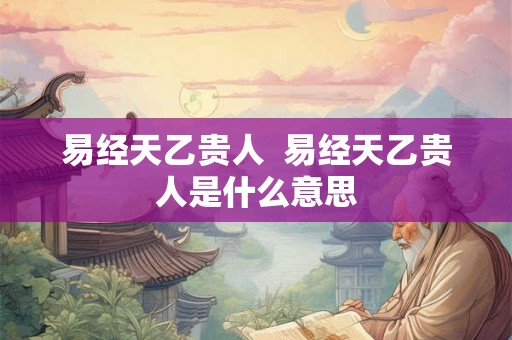 易经天乙贵人  易经天乙贵人是什么意思