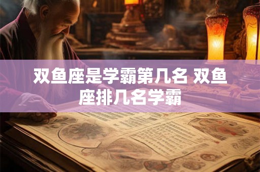 双鱼座是学霸第几名 双鱼座排几名学霸