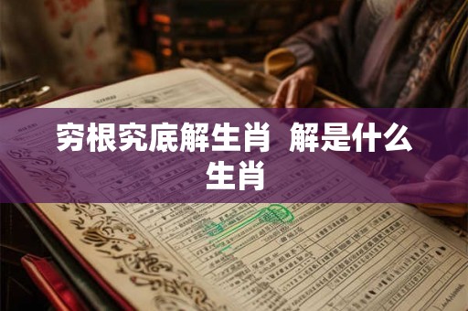 穷根究底解生肖  解是什么生肖