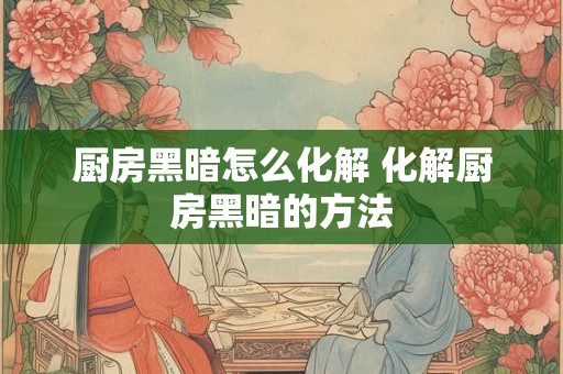 厨房黑暗怎么化解 化解厨房黑暗的方法