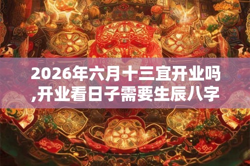 2026年六月十三宜开业吗,开业看日子需要生辰八字吗 2026年六月十三宜开业吗,开业看日子需要生辰八字吗