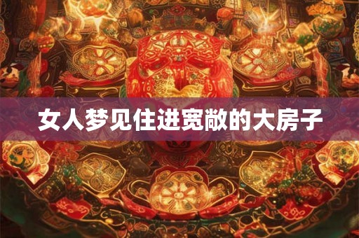 女人梦见住进宽敞的大房子