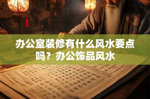 办公室装修有什么风水要点吗？办公饰品风水