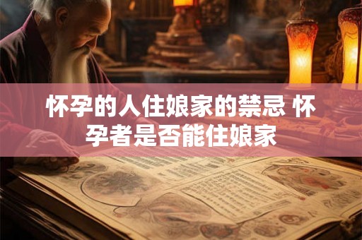 怀孕的人住娘家的禁忌 怀孕者是否能住娘家