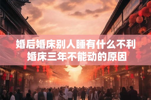 婚后婚床别人睡有什么不利 婚床三年不能动的原因