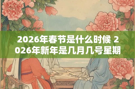 2026年春节是什么时候 2026年新年是几月几号星期几