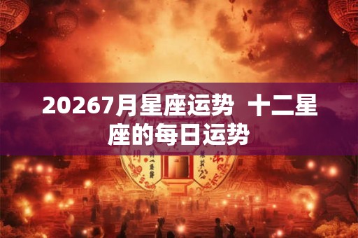 20267月星座运势  十二星座的每日运势