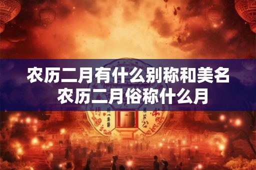 农历二月有什么别称和美名  农历二月俗称什么月