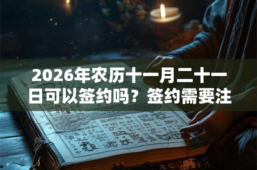 2026年农历十一月二十一日可以签约吗？签约需要注意什么？