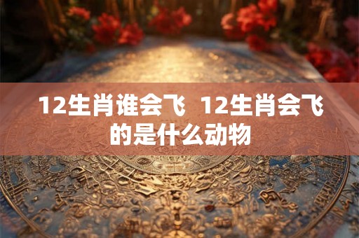 12生肖谁会飞 12生肖会飞的是什么动物 12生肖谁会飞 12生肖会飞的是什么动物