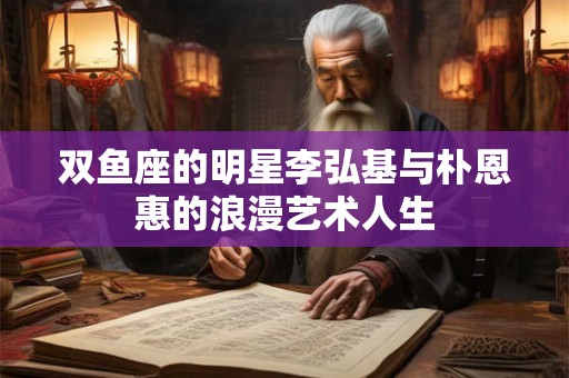 双鱼座的明星李弘基与朴恩惠的浪漫艺术人生