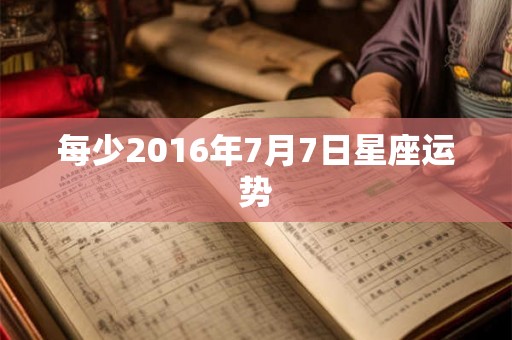 每少2016年7月7日星座运势
