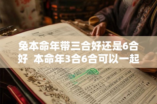 兔本命年带三合好还是6合好  本命年3合6合可以一起佩戴吗