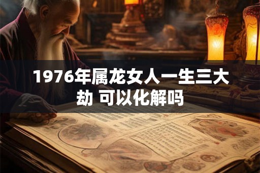 1976年属龙女人一生三大劫 可以化解吗