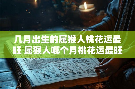几月出生的属猴人桃花运最旺 属猴人哪个月桃花运最旺