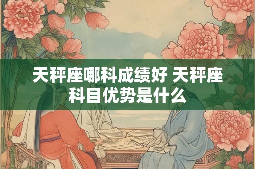 天秤座哪科成绩好 天秤座科目优势是什么 天秤座哪科成绩好 天秤座科目优势是什么