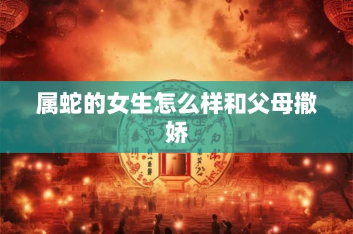 属蛇的女生怎么样和父母撒娇