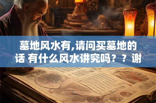墓地风水有,请问买墓地的话 有什么风水讲究吗？？谢谢