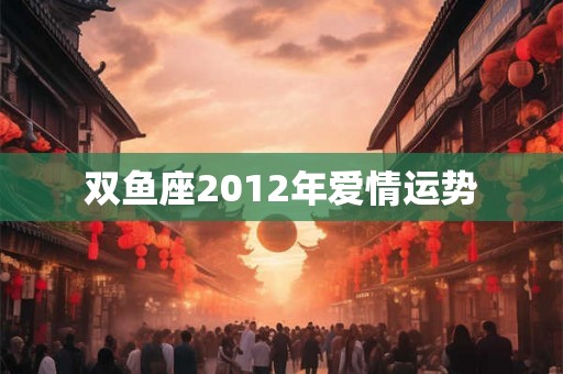 双鱼座2012年爱情运势 双鱼座2012年爱情运势
